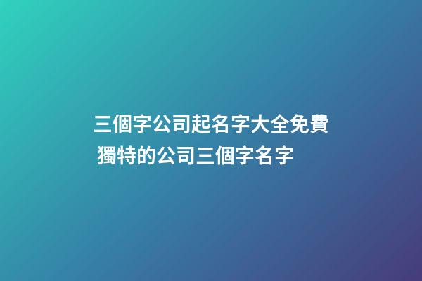 三個字公司起名字大全免費 獨特的公司三個字名字